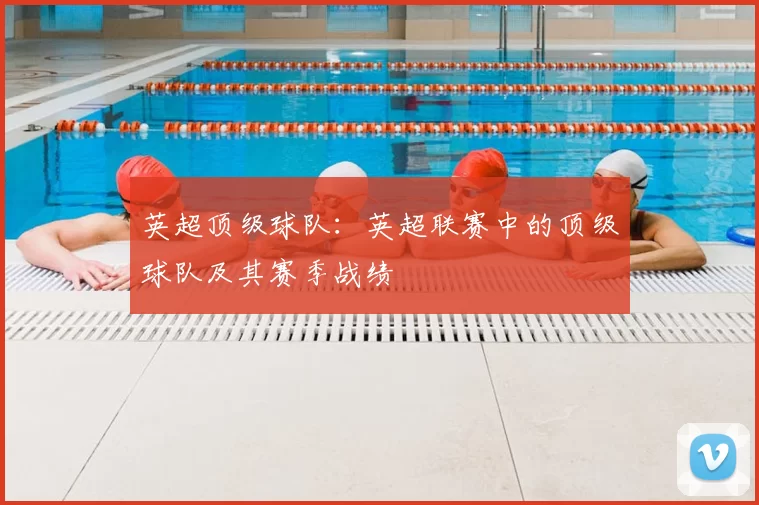 英超顶级球队：英超联赛中的顶级球队及其赛季战绩