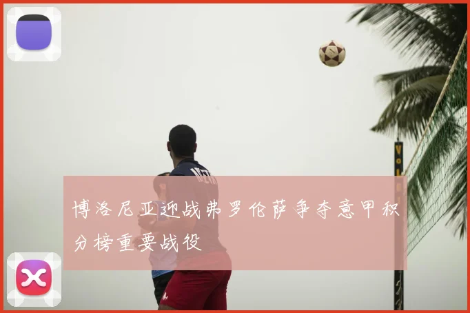 博洛尼亚迎战弗罗伦萨争夺意甲积分榜重要战役