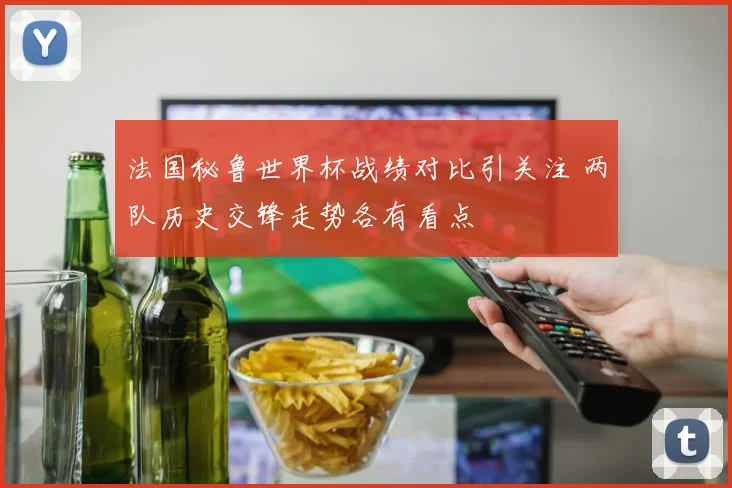 法国秘鲁世界杯战绩对比引关注 两队历史交锋走势各有看点