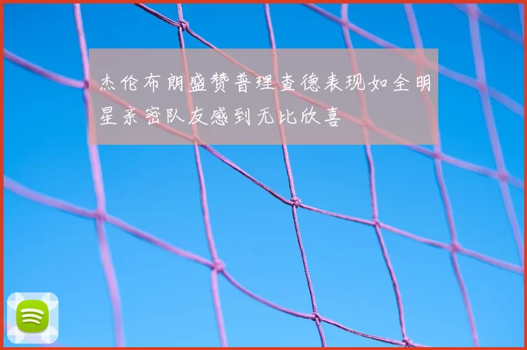 杰伦布朗盛赞普理查德表现如全明星亲密队友感到无比欣喜