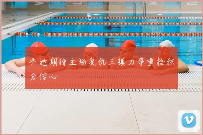乔迪期待主场复仇三镇力争重拾积分信心