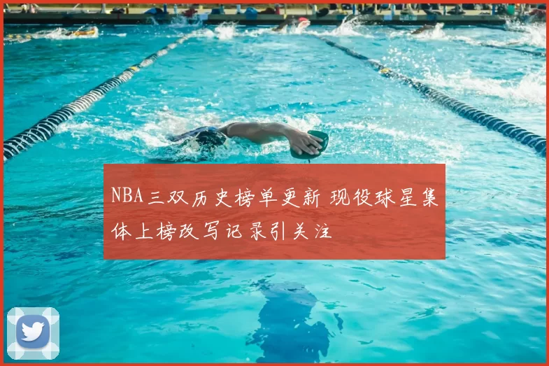 NBA三双历史榜单更新 现役球星集体上榜改写记录引关注