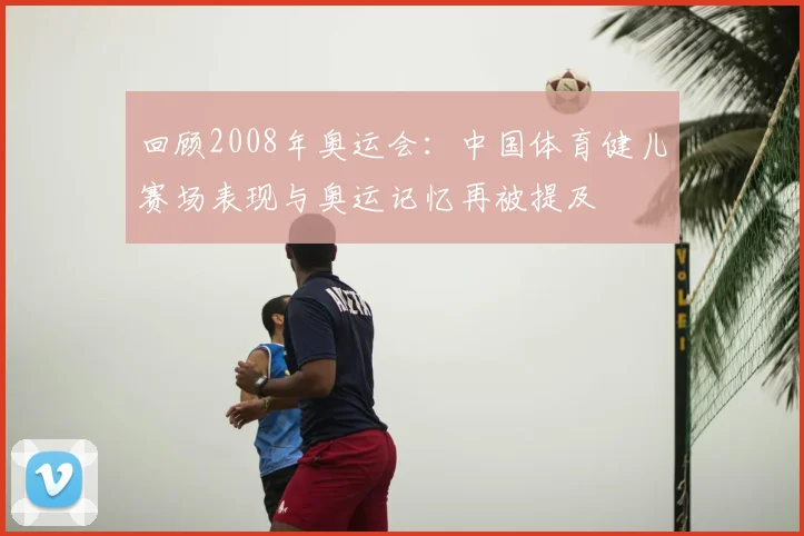 回顾2008年奥运会：中国体育健儿赛场表现与奥运记忆再被提及
