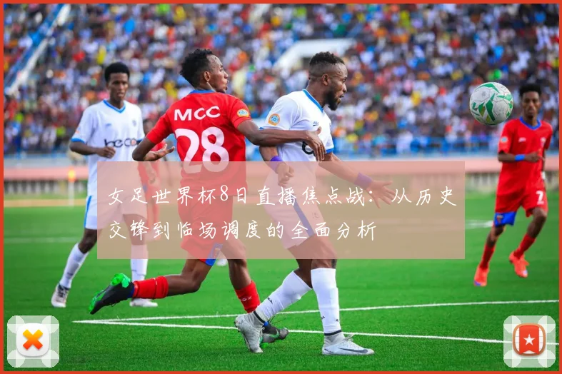 女足世界杯8日直播焦点战：从历史交锋到临场调度的全面分析