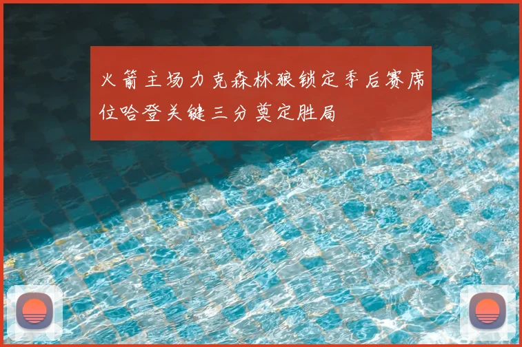 火箭主场力克森林狼锁定季后赛席位哈登关键三分奠定胜局