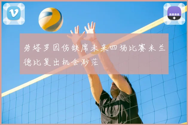 劳塔罗因伤缺席未来四场比赛米兰德比复出机会渺茫