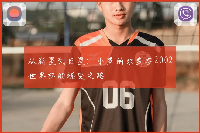 从新星到巨星:小罗纳尔多在2002世界杯的蜕变之路