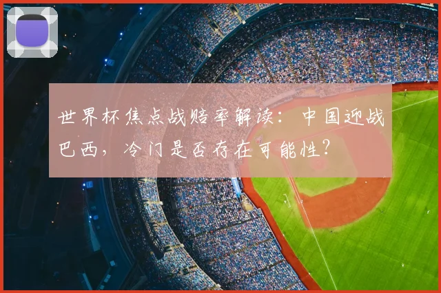 世界杯焦点战赔率解读：中国迎战巴西，冷门是否存在可能性？