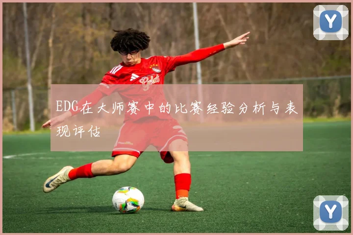 EDG在大师赛中的比赛经验分析与表现评估