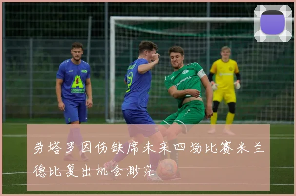 劳塔罗因伤缺席未来四场比赛米兰德比复出机会渺茫
