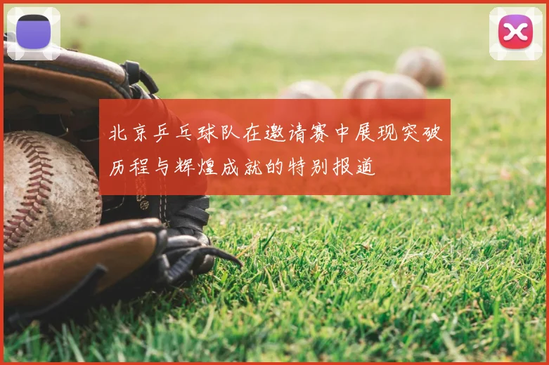 北京乒乓球队在邀请赛中展现突破历程与辉煌成就的特别报道