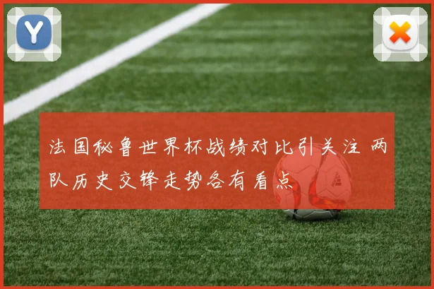 法国秘鲁世界杯战绩对比引关注 两队历史交锋走势各有看点