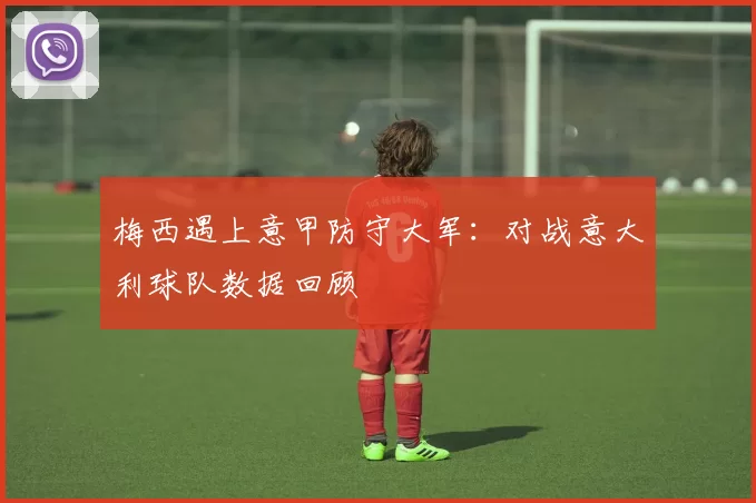 梅西遇上意甲防守大军：对战意大利球队数据回顾