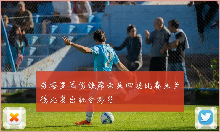 劳塔罗因伤缺席未来四场比赛米兰德比复出机会渺茫