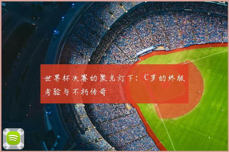 世界杯决赛的聚光灯下：C罗的终极考验与不朽传奇