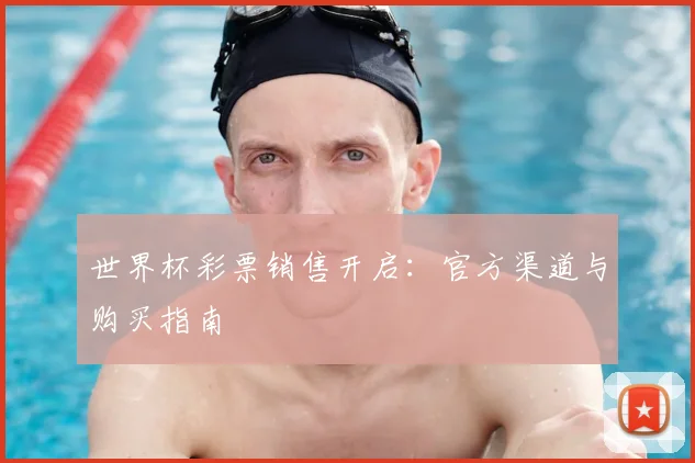 世界杯彩票销售开启：官方渠道与购买指南