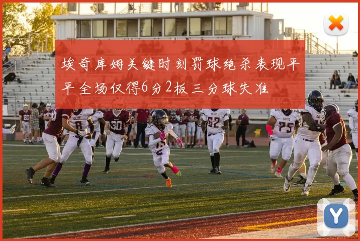 埃奇库姆关键时刻罚球绝杀表现平平全场仅得6分2板三分球失准