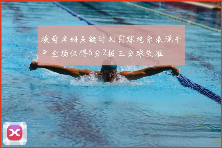 埃奇库姆关键时刻罚球绝杀表现平平全场仅得6分2板三分球失准