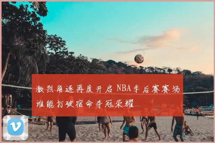 激烈角逐再度开启 NBA季后赛赛场谁能打破宿命夺冠荣耀