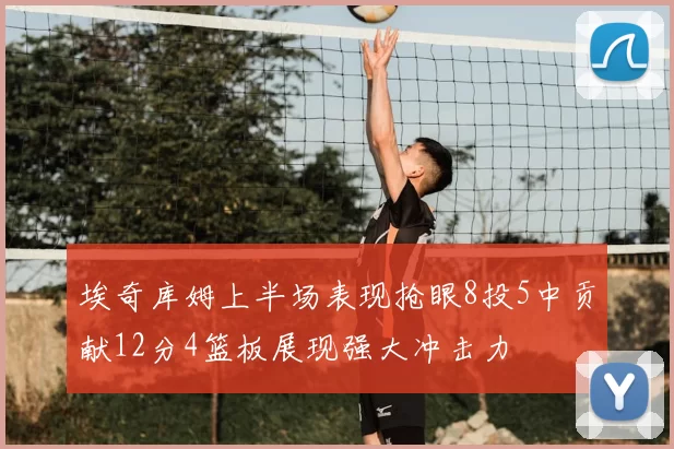 埃奇库姆上半场表现抢眼8投5中贡献12分4篮板展现强大冲击力