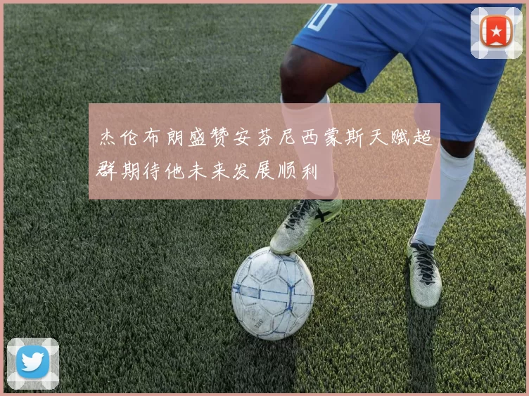 杰伦布朗盛赞安芬尼西蒙斯天赋超群期待他未来发展顺利