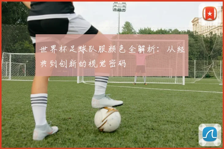世界杯足球队服颜色全解析：从经典到创新的视觉密码