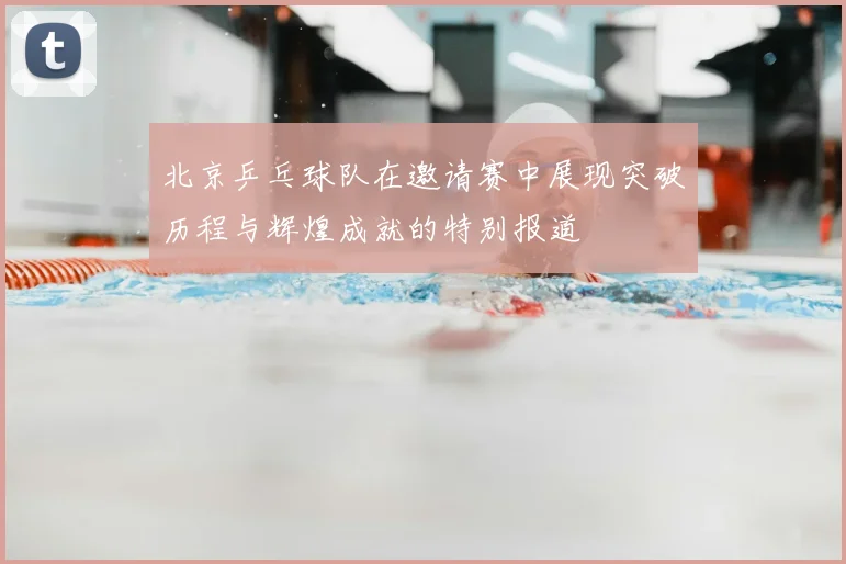 北京乒乓球队在邀请赛中展现突破历程与辉煌成就的特别报道