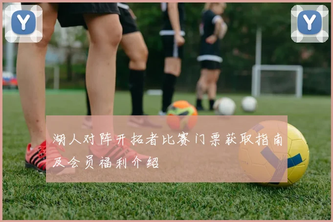 湖人对阵开拓者比赛门票获取指南及会员福利介绍