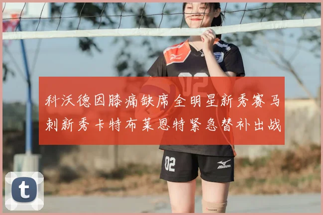 科沃德因膝痛缺席全明星新秀赛马刺新秀卡特布莱恩特紧急替补出战