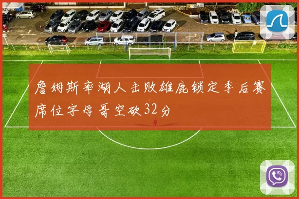 詹姆斯率湖人击败雄鹿锁定季后赛席位字母哥空砍32分
