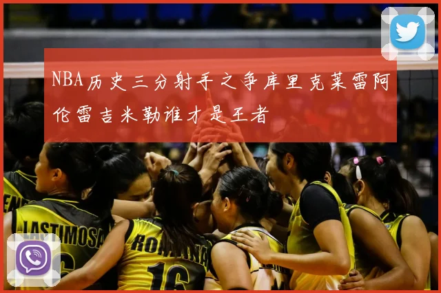 NBA历史三分射手之争库里克莱雷阿伦雷吉米勒谁才是王者