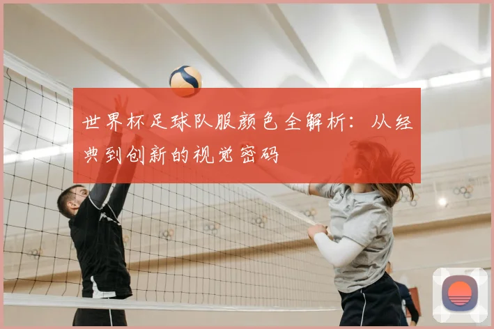 世界杯足球队服颜色全解析：从经典到创新的视觉密码