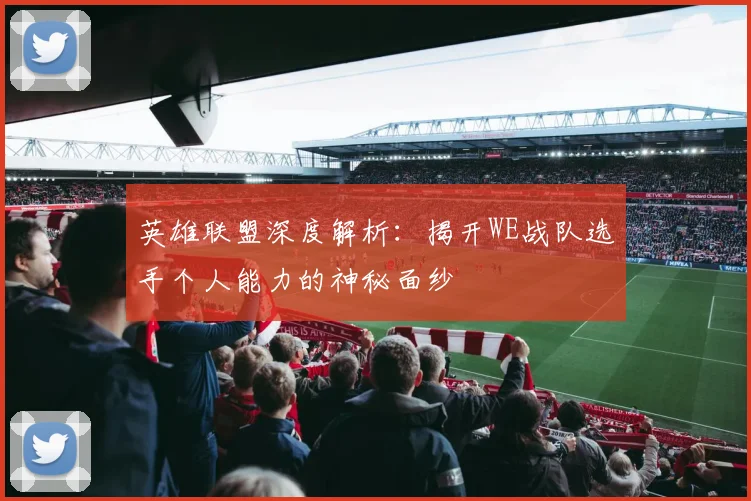 英雄联盟深度解析：揭开WE战队选手个人能力的神秘面纱