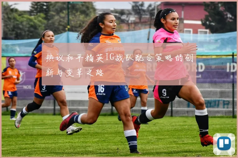 热议和平精英IG战队配合策略的创新与变革之路