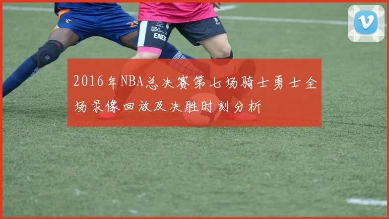 2016年NBA总决赛第七场骑士勇士全场录像回放及决胜时刻分析