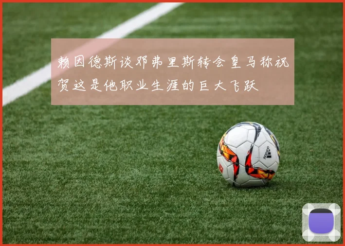 赖因德斯谈邓弗里斯转会皇马称祝贺这是他职业生涯的巨大飞跃