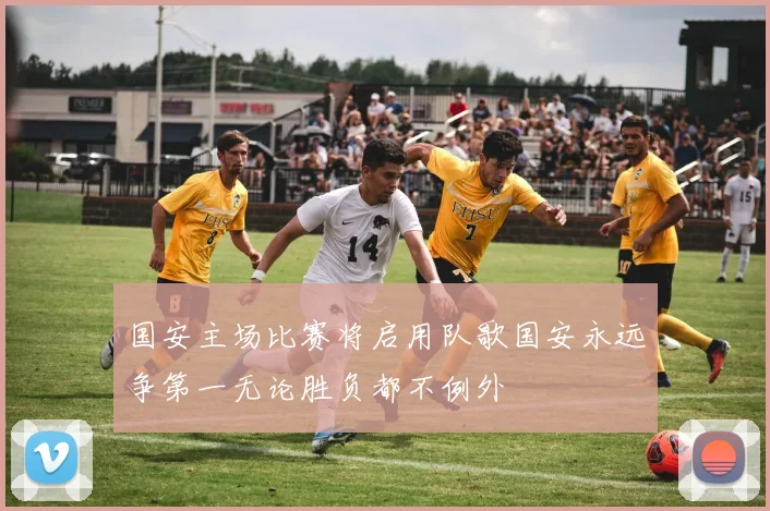 国安主场比赛将启用队歌国安永远争第一无论胜负都不例外