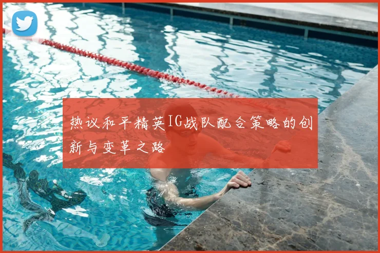 热议和平精英IG战队配合策略的创新与变革之路