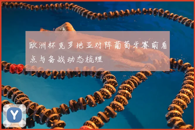 欧洲杯克罗地亚对阵葡萄牙赛前看点与备战动态梳理