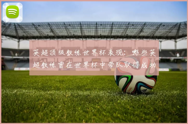 英超顶级教练世界杯表现：哪些英超教练曾在世界杯中带队取得成功？