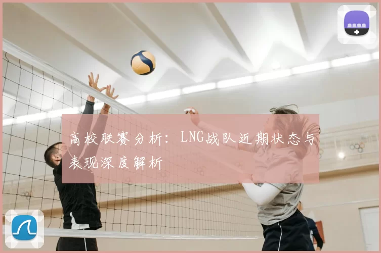 高校联赛分析：LNG战队近期状态与表现深度解析