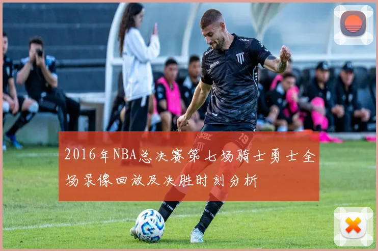 2016年NBA总决赛第七场骑士勇士全场录像回放及决胜时刻分析