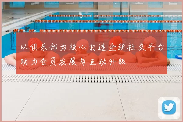 以俱乐部为核心打造全新社交平台助力会员发展与互动升级