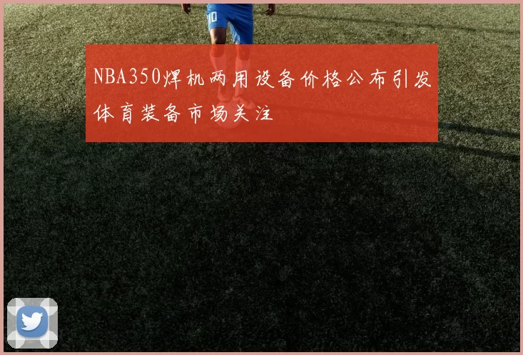 NBA350焊机两用设备价格公布引发体育装备市场关注
