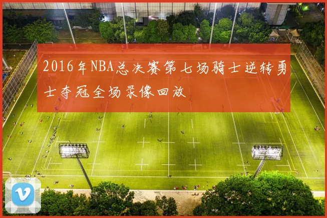 2016年NBA总决赛第七场骑士逆转勇士夺冠全场录像回放