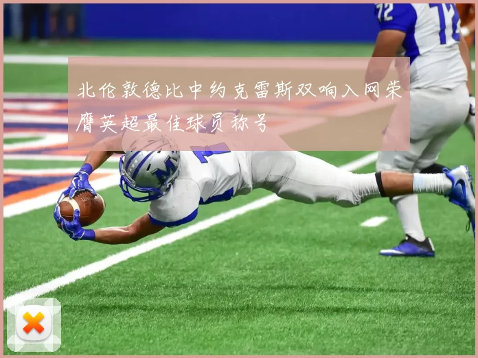 北伦敦德比中约克雷斯双响入网荣膺英超最佳球员称号