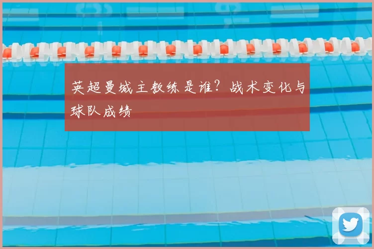 英超曼城主教练是谁？战术变化与球队成绩
