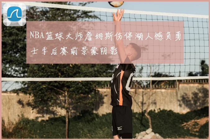 NBA篮球大师詹姆斯伤停湖人憾负勇士季后赛前景蒙阴影