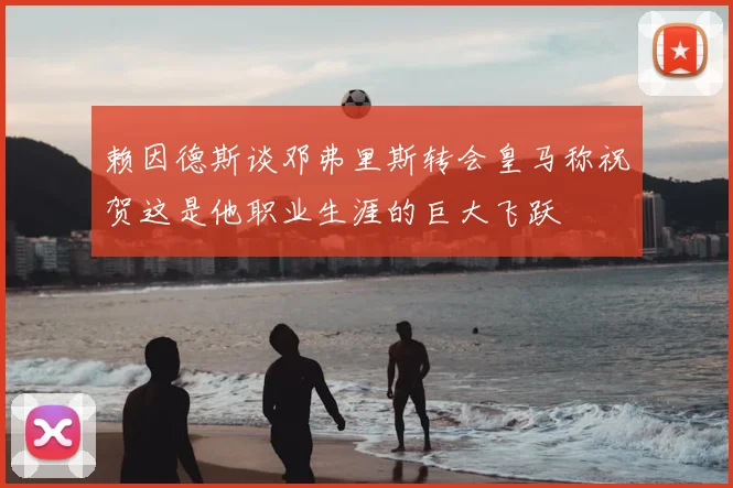 赖因德斯谈邓弗里斯转会皇马称祝贺这是他职业生涯的巨大飞跃