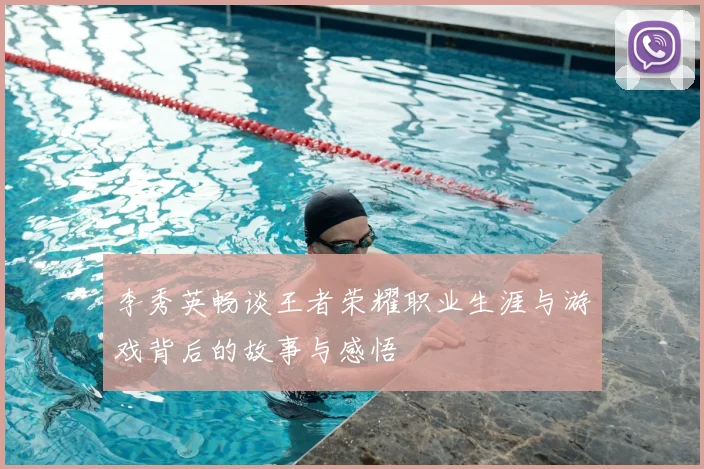 李秀英畅谈王者荣耀职业生涯与游戏背后的故事与感悟